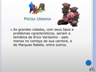 PROSA URBANA
 As grandes cidades, com seus tipos e
problemas característicos, seriam a
temática de Érico Veríssimo - pelo
menos no começo de sua carreira, e
de Marques Rabelo, entre outros.
 