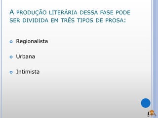 A PRODUÇÃO LITERÁRIA DESSA FASE PODE
SER DIVIDIDA EM TRÊS TIPOS DE PROSA:
 Regionalista
 Urbana
 Intimista
 