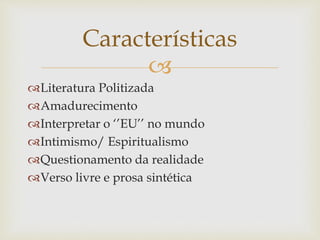 
Literatura Politizada
Amadurecimento
Interpretar o ‘’EU’’ no mundo
Intimismo/ Espiritualismo
Questionamento da realidade
Verso livre e prosa sintética
Características
 