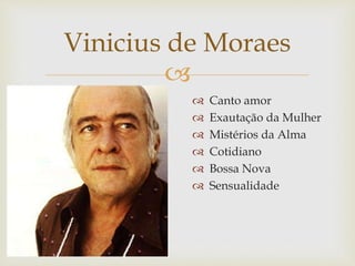 
 Canto amor
 Exautação da Mulher
 Mistérios da Alma
 Cotidiano
 Bossa Nova
 Sensualidade
Vinicius de Moraes
 