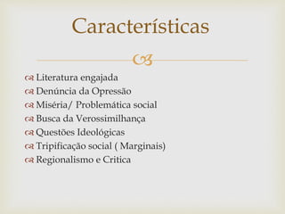 
 Literatura engajada
 Denúncia da Opressão
 Miséria/ Problemática social
 Busca da Verossimilhança
 Questões Ideológicas
 Tripificação social ( Marginais)
 Regionalismo e Critica
Características
 