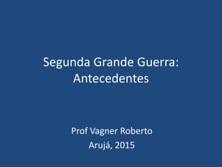 Segunda Grande Guerra:
Antecedentes
Prof Vagner Roberto
Arujá, 2015
 