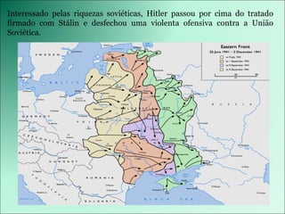 Interessado pelas riquezas soviéticas, Hitler passou por cima do tratado firmado com Stálin e desfechou uma violenta ofensiva contra a União Soviética.  