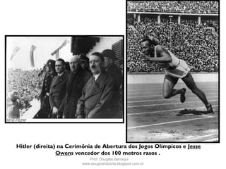 Hitler (direita) na Cerimônia de Abertura dos Jogos Olímpicos e Jesse
Owens vencedor dos 100 metros rasos .
Prof. Douglas Barraqui
www.dougnahistoria.blogspot.com.br
 