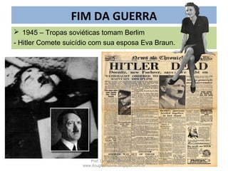 FIM DA GUERRA
 1945 – Tropas soviéticas tomam Berlim
- Hitler Comete suicídio com sua esposa Eva Braun.
Prof. Douglas Barraqui
www.dougnahistoria.blogspot.com.br
 