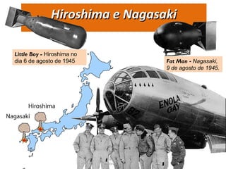 Fat Man - Nagasaki,
9 de agosto de 1945.
Hiroshima e NagasakiHiroshima e Nagasaki
Little Boy - Hiroshima no
dia 6 de agosto de 1945
Prof. Douglas Barraqui
www.dougnahistoria.blogspot.com.br
 