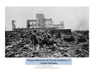 Parque Memorial da Paz de Hiroshima. A
Cúpula Genbaku
Prof. Douglas Barraqui
www.dougnahistoria.blogspot.com.br
 