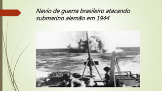 Navio de guerra brasileiro atacando
submarino alemão em 1944
 