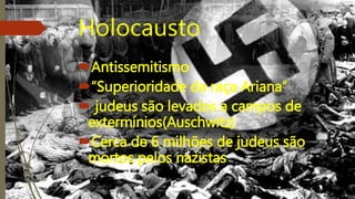 Holocausto
Antissemitismo
“Superioridade da raça Ariana”
 judeus são levados a campos de
extermínios(Auschwitz)
Cerca de 6 milhões de judeus são
mortos pelos nazistas
 