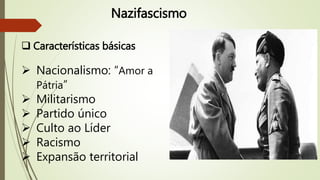 Nazifascismo
 Características básicas
 Nacionalismo: “Amor a
Pátria”
 Militarismo
 Partido único
 Culto ao Líder
 Racismo
 Expansão territorial
 