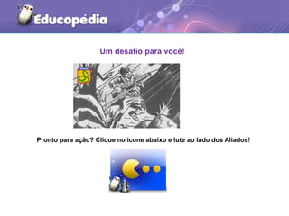 Um desafio para você!
Pronto para ação? Clique no ícone abaixo e lute ao lado dos Aliados!
 