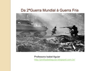 Da 2ªGuerra Mundial à Guerra Fria




       Professora Isabel Aguiar
       http://profisabelaguiar.blogspot.com.br/
 