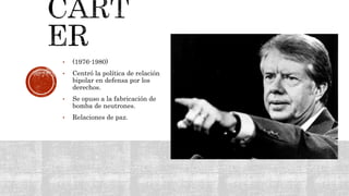 • (1976-1980)
• Centró la política de relación
bipolar en defensa por los
derechos.
• Se opuso a la fabricación de
bomba de neutrones.
• Relaciones de paz.
 