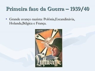Primeira fase da Guerra – 1939/40 Grande avanço nazista: Polônia,Escandinávia, Holanda,Bélgica e França. 
