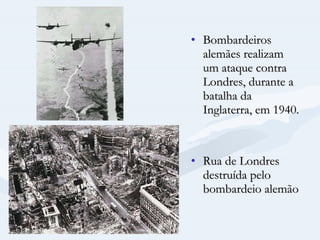 Bombardeiros alemães realizam um ataque contra Londres, durante a batalha da Inglaterra, em 1940.  Rua de Londres destruída pelo bombardeio alemão 