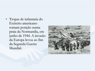 Tropas de infantaria do Exército americano tomam posição numa praia da Normandia, em junho de 1944. A invasão da Europa levou ao fim da Segunda Guerra Mundial.  