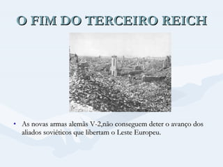 O FIM DO TERCEIRO REICH As novas armas alemãs V-2,não conseguem deter o avanço dos aliados soviéticos que libertam o Leste Europeu. 