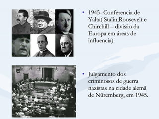 1945- Conferencia de Yalta( Stalin,Roosevelt e Chirchill – divisão da Europa em áreas de influencia) Julgamento dos criminosos de guerra nazistas na cidade alemã de Nüremberg, em 1945.  