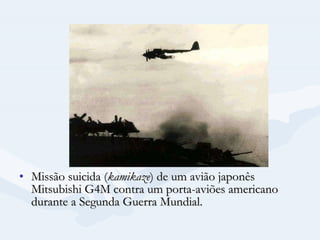 Missão suicida ( kamikaze ) de um avião japonês Mitsubishi G4M contra um porta-aviões americano durante a Segunda Guerra Mundial.  