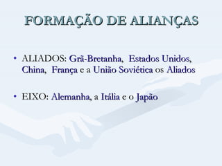 FORMAÇÃO DE ALIANÇAS ALIADOS:  Grã-Bretanha ,  Estados Unidos ,  China ,  França  e a  União Soviética  os  Aliados   EIXO:  Alemanha , a  Itália  e o  Japão 