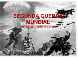 SEGUNDA GUERRA
MUNDIAL
Profesora: Alejandra Corona
 