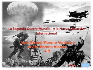La Segunda Guerra Mundial  y la Nueva Situación Internacional Índice José Manuel Moreno Ventura y Javier Moreno Alonso  4 B 