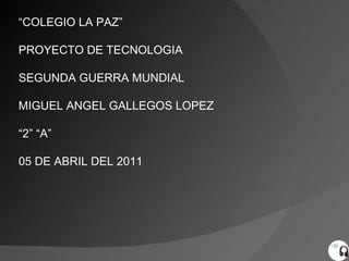 “ COLEGIO LA PAZ” PROYECTO DE TECNOLOGIA  SEGUNDA GUERRA MUNDIAL  MIGUEL ANGEL GALLEGOS LOPEZ  “ 2” “A” 05 DE ABRIL DEL 2011 