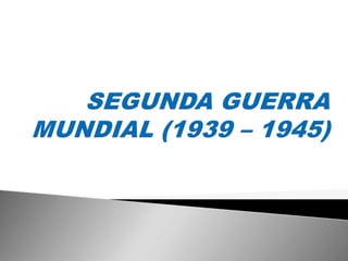 SEGUNDA GUERRA MUNDIAL(1939 – 1945) 