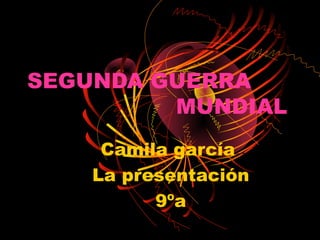 SEGUNDA GUERRA
         MUNDIAL
     Camila garcía
    La presentación
          9ºa
 