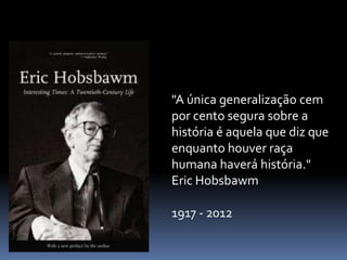 "A única generalização cem
por cento segura sobre a
história é aquela que diz que
enquanto houver raça
humana haverá história."
Eric Hobsbawm

1917 - 2012
 