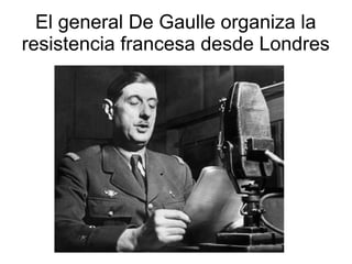 El general De Gaulle organiza la
resistencia francesa desde Londres
 