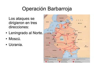 Operación Barbarroja
    Los ataques se
    dirigieron en tres
    direcciones:
●   Leningrado al Norte.
●   Moscú.
●   Ucrania.
 