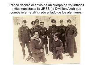 Franco decidió el envío de un cuerpo de voluntarios
  anticomunistas a la URSS (la División Azul) que
 combatió en Stalingrado al lado de los alemanes.
 
