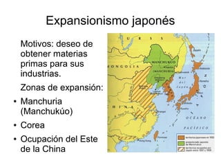 Expansionismo japonés
    Motivos: deseo de
    obtener materias
    primas para sus
    industrias.
    Zonas de expansión:
●   Manchuria
    (Manchukúo)
●   Corea
●   Ocupación del Este
    de la China
 