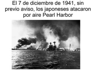 El 7 de diciembre de 1941, sin
previo aviso, los japoneses atacaron
        por aire Pearl Harbor
 