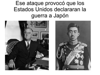 Ese ataque provocó que los
Estados Unidos declararan la
       guerra a Japón
 