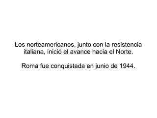 Los norteamericanos, junto con la resistencia
   italiana, inició el avance hacia el Norte.

  Roma fue conquistada en junio de 1944.
 