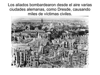 Los aliados bombardearon desde el aire varias
 ciudades alemanas, como Dresde, causando
           miles de víctimas civiles.
 