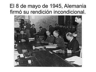 El 8 de mayo de 1945, Alemania
firmó su rendición incondicional.
 
