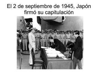 El 2 de septiembre de 1945, Japón
       firmó su capitulación
 