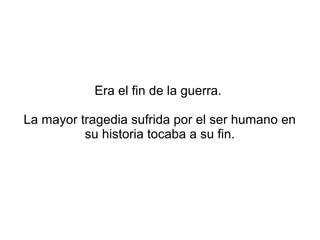 Era el fin de la guerra.

La mayor tragedia sufrida por el ser humano en
          su historia tocaba a su fin.
 