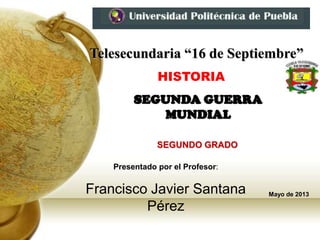 Presentado por el Profesor:
Francisco Javier Santana
Pérez
Telesecundaria “16 de Septiembre”
HISTORIA
SEGUNDO GRADO
Mayo de 2013
 