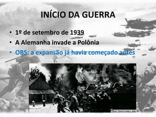 INÍCIO DA GUERRA
• 1º de setembro de 1939
• A Alemanha invade a Polônia
• OBS: a expansão já havia começado antes
 