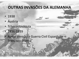 OUTRAS INVASÕES DA ALEMANHA
• 1938
• Áustria
• Tchecoslováquia
• 1936-1939
• Apoio alemão à Guerra Civil Espanhola –
Francisco Franco
 