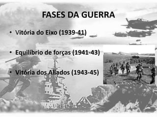 FASES DA GUERRA
• Vitória do Eixo (1939-41)
• Equilíbrio de forças (1941-43)
• Vitória dos Aliados (1943-45)
 