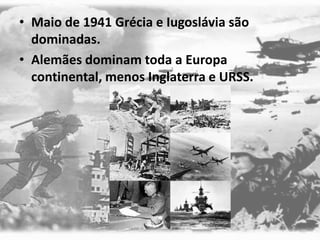 • Maio de 1941 Grécia e Iugoslávia são
dominadas.
• Alemães dominam toda a Europa
continental, menos Inglaterra e URSS.
 