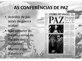 AS CONFERÊNCIAS DE PAZ
• Acordos de paz
antes da guerra
acabar
• Não cometer os
mesmos erros do
Tratado de
Versalhes
• Manter a paz
duradoura
 