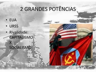 2 GRANDES POTÊNCIAS
• EUA
• URSS
• Rivalidade:
CAPITALISMO
X
SOCIALISMO
 