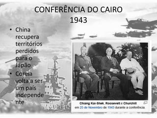 CONFERÊNCIA DO CAIRO
1943
• China
recupera
territórios
perdidos
para o
Japão
• Coreia
volta a ser
um país
independe
nte
 