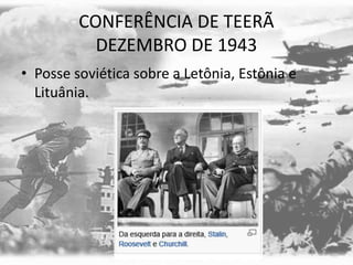 CONFERÊNCIA DE TEERÃ
DEZEMBRO DE 1943
• Posse soviética sobre a Letônia, Estônia e
Lituânia.
 